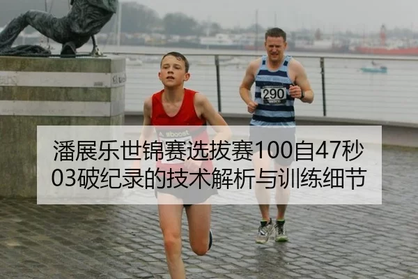 潘展乐世锦赛选拔赛100自47秒03破纪录的技术解析与训练细节