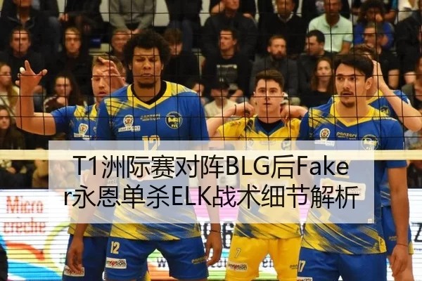 T1洲际赛对阵BLG后Faker永恩单杀ELK战术细节解析